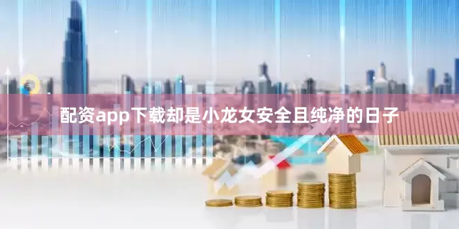 配资app下载却是小龙女安全且纯净的日子