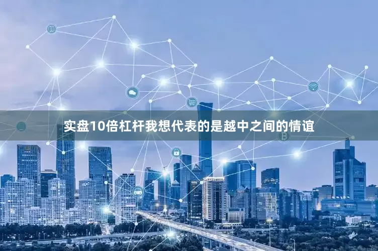 实盘10倍杠杆我想代表的是越中之间的情谊