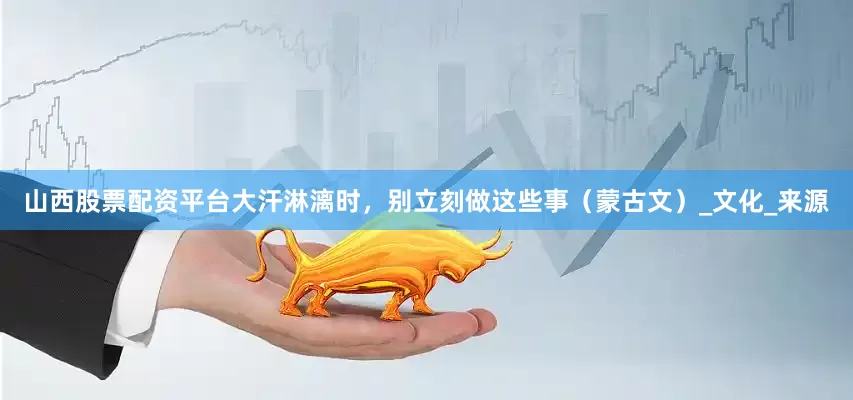 山西股票配资平台大汗淋漓时，别立刻做这些事（蒙古文）_文化_来源