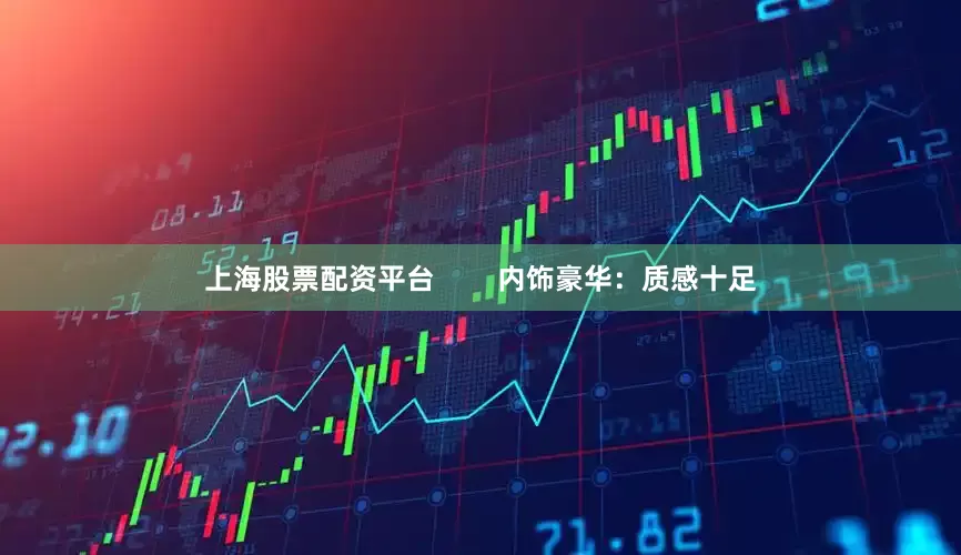 上海股票配资平台        内饰豪华：质感十足