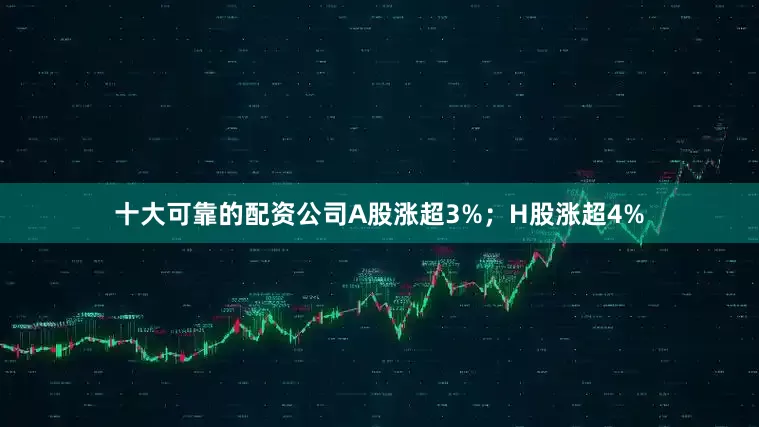 十大可靠的配资公司A股涨超3%；H股涨超4%