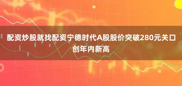 配资炒股就找配资宁德时代A股股价突破280元关口创年内新高