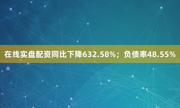 在线实盘配资同比下降632.58%；负债率48.55%