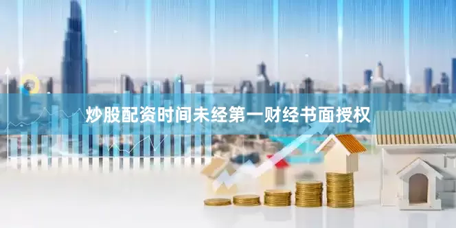 炒股配资时间未经第一财经书面授权