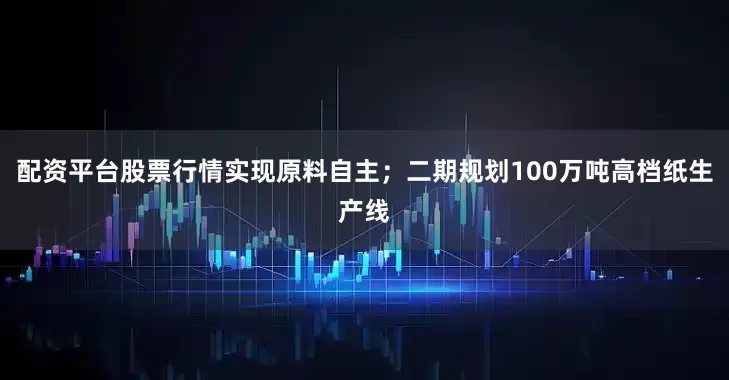 配资平台股票行情实现原料自主；二期规划100万吨高档纸生产线