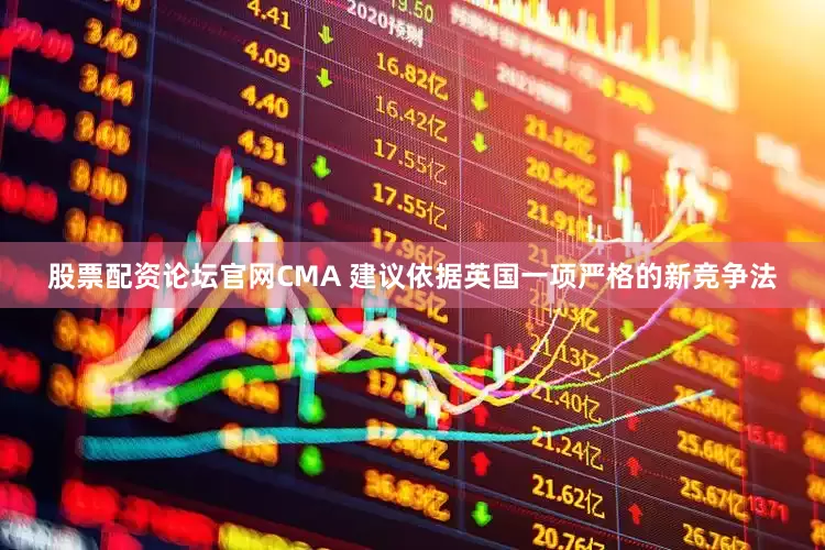 股票配资论坛官网CMA 建议依据英国一项严格的新竞争法