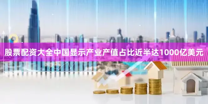 股票配资大全中国显示产业产值占比近半达1000亿美元