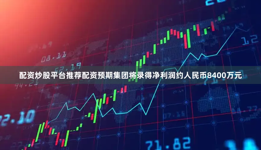 配资炒股平台推荐配资预期集团将录得净利润约人民币8400万元