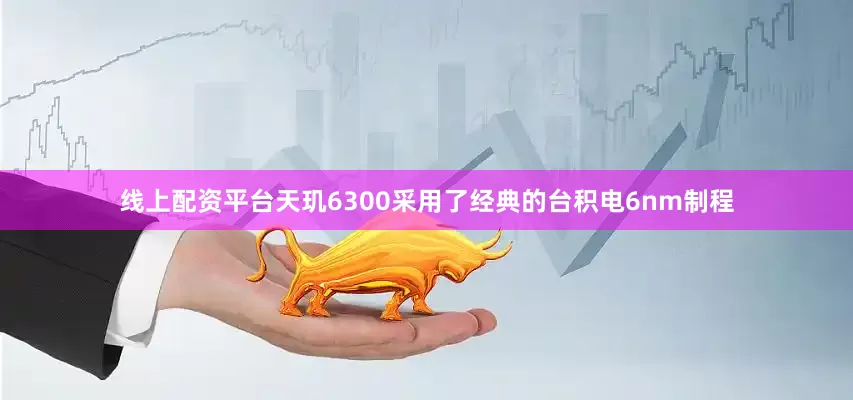 线上配资平台天玑6300采用了经典的台积电6nm制程