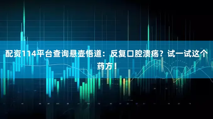 配资114平台查询悬壶悟道：反复口腔溃疡？试一试这个药方！