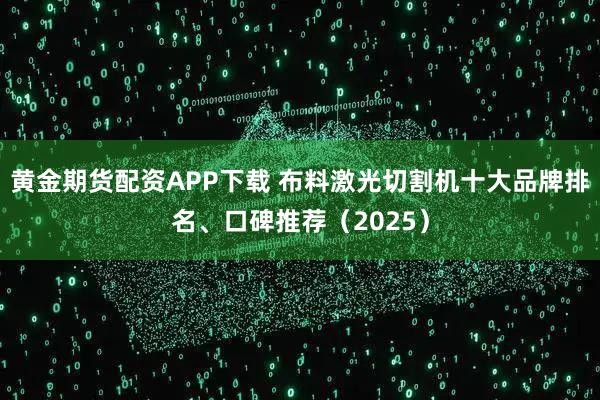 黄金期货配资APP下载 布料激光切割机十大品牌排名、口碑推荐（2025）