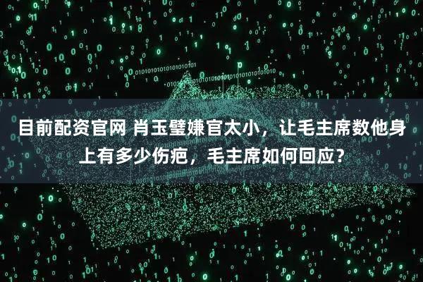 目前配资官网 肖玉璧嫌官太小，让毛主席数他身上有多少伤疤，毛主席如何回应？