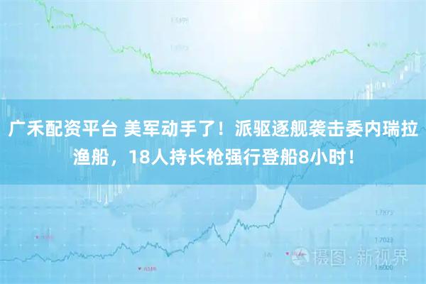 广禾配资平台 美军动手了！派驱逐舰袭击委内瑞拉渔船，18人持长枪强行登船8小时！