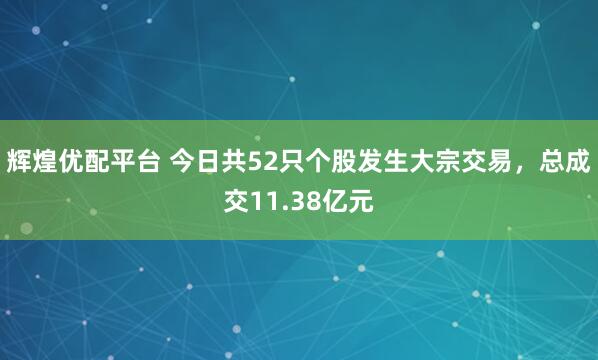 辉煌优配平台 今日共52只个股发生大宗交易，总成交11.38亿元