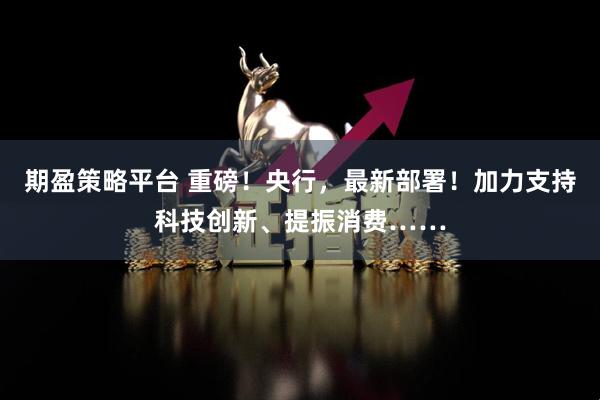 期盈策略平台 重磅！央行，最新部署！加力支持科技创新、提振消费……