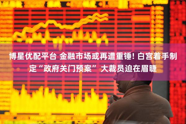 博星优配平台 金融市场或再遭重锤! 白宫着手制定“政府关门预案” 大裁员迫在眉睫