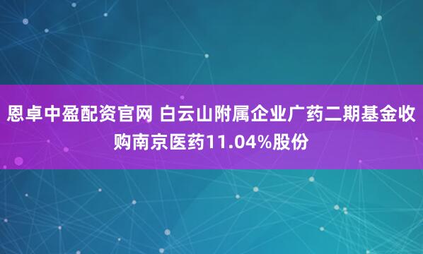 恩卓中盈配资官网 白云山附属企业广药二期基金收购南京医药11.04%股份