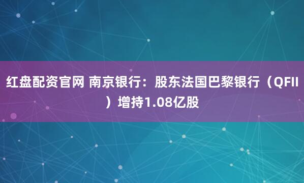 红盘配资官网 南京银行：股东法国巴黎银行（QFII）增持1.08亿股