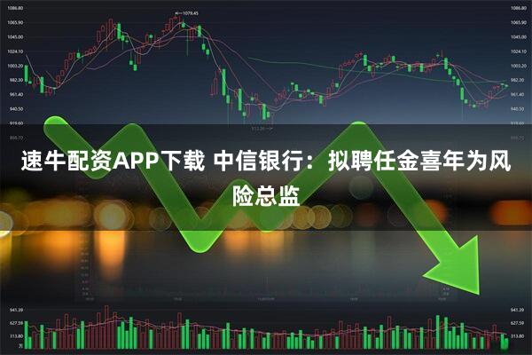速牛配资APP下载 中信银行：拟聘任金喜年为风险总监
