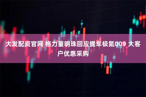 大发配资官网 格力董明珠回应提车极氪009 大客户优惠采购