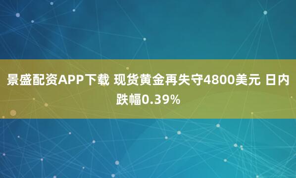 景盛配资APP下载 现货黄金再失守4800美元 日内跌幅0.39%