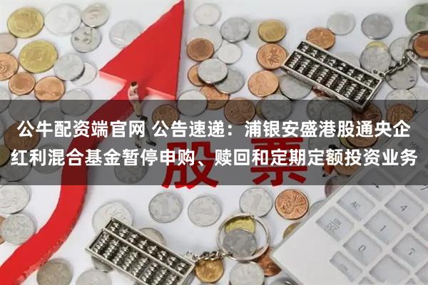 公牛配资端官网 公告速递：浦银安盛港股通央企红利混合基金暂停申购、赎回和定期定额投资业务
