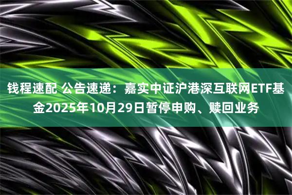 钱程速配 公告速递：嘉实中证沪港深互联网ETF基金2025年10月29日暂停申购、赎回业务