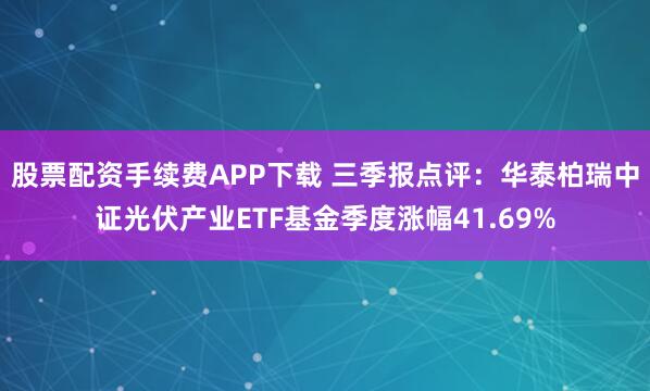 股票配资手续费APP下载 三季报点评：华泰柏瑞中证光伏产业ETF基金季度涨幅41.69%