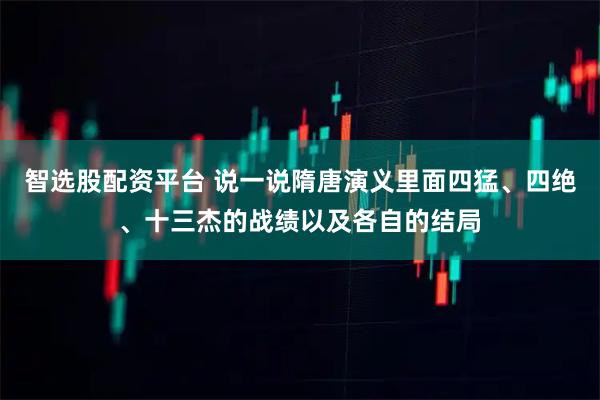 智选股配资平台 说一说隋唐演义里面四猛、四绝、十三杰的战绩以及各自的结局