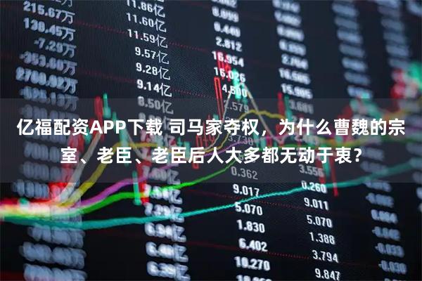 亿福配资APP下载 司马家夺权，为什么曹魏的宗室、老臣、老臣后人大多都无动于衷？