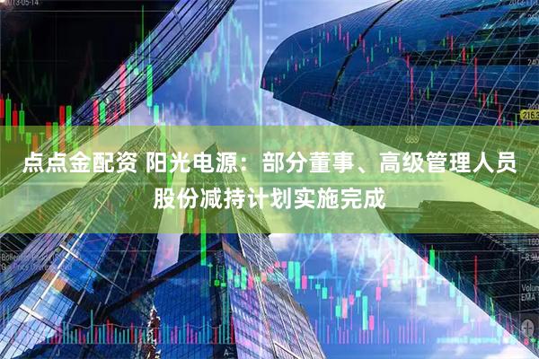 点点金配资 阳光电源：部分董事、高级管理人员股份减持计划实施完成
