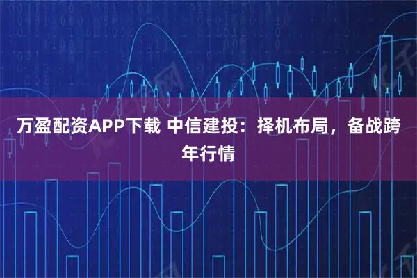 万盈配资APP下载 中信建投：择机布局，备战跨年行情