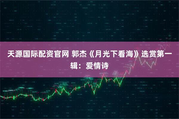 天源国际配资官网 郭杰《月光下看海》选赏第一辑：爱情诗