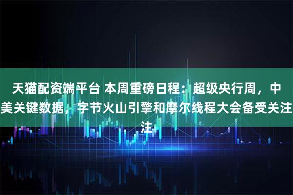 天猫配资端平台 本周重磅日程：超级央行周，中美关键数据，字节火山引擎和摩尔线程大会备受关注