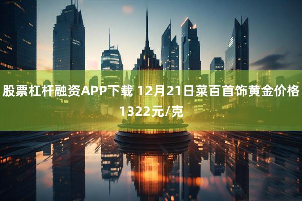 股票杠杆融资APP下载 12月21日菜百首饰黄金价格1322元/克