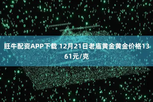 旺牛配资APP下载 12月21日老庙黄金黄金价格1361元/克