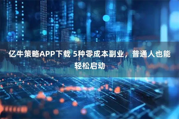 亿牛策略APP下载 5种零成本副业，普通人也能轻松启动