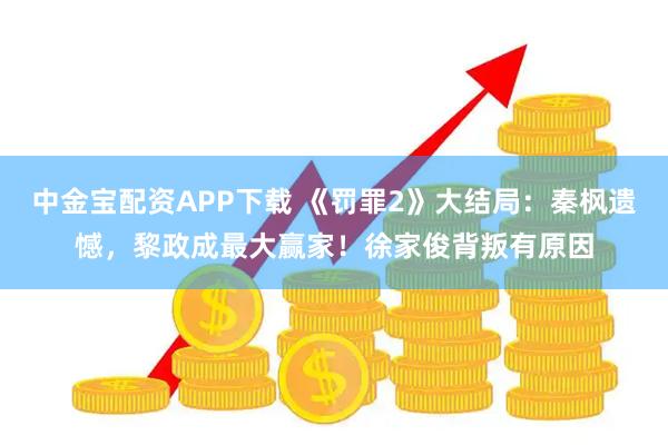 中金宝配资APP下载 《罚罪2》大结局：秦枫遗憾，黎政成最大赢家！徐家俊背叛有原因