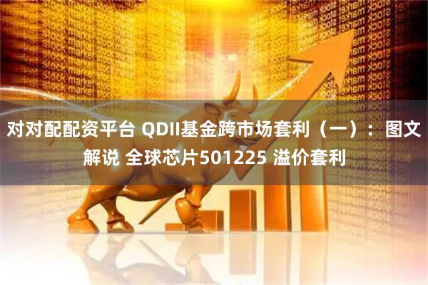 对对配配资平台 QDII基金跨市场套利（一）：图文解说 全球芯片501225 溢价套利