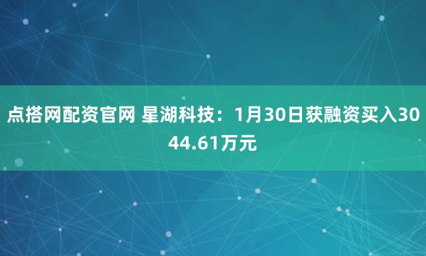 点搭网配资官网 星湖科技：1月30日获融资买入3044.61万元