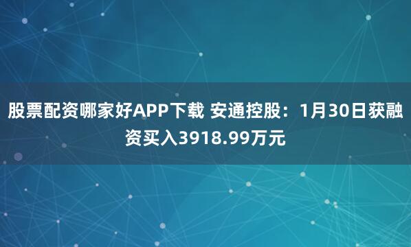 股票配资哪家好APP下载 安通控股：1月30日获融资买入3918.99万元