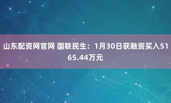 山东配资网官网 国联民生：1月30日获融资买入5165.44万元