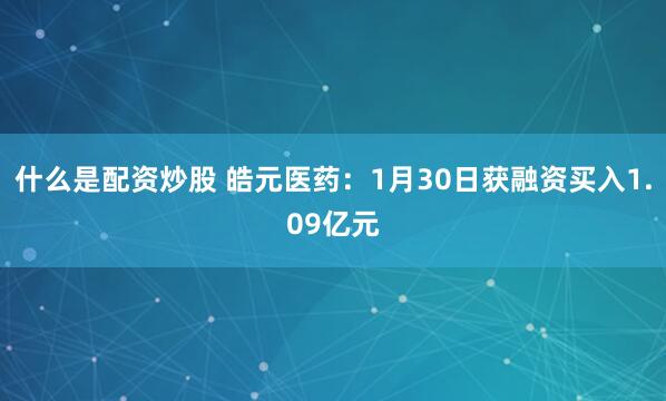 什么是配资炒股 皓元医药：1月30日获融资买入1.09亿元