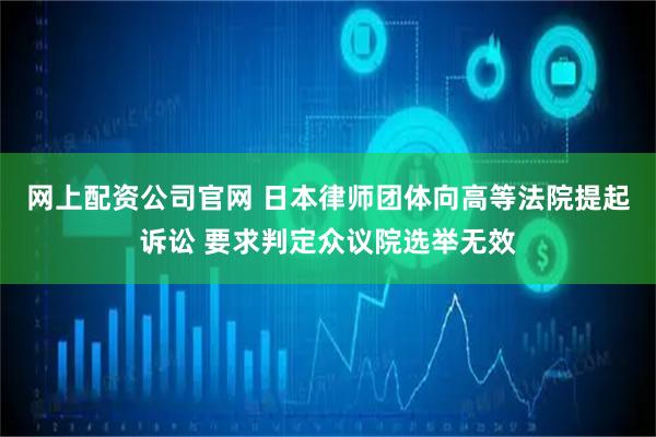 网上配资公司官网 日本律师团体向高等法院提起诉讼 要求判定众议院选举无效