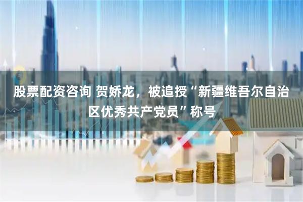 股票配资咨询 贺娇龙，被追授“新疆维吾尔自治区优秀共产党员”称号
