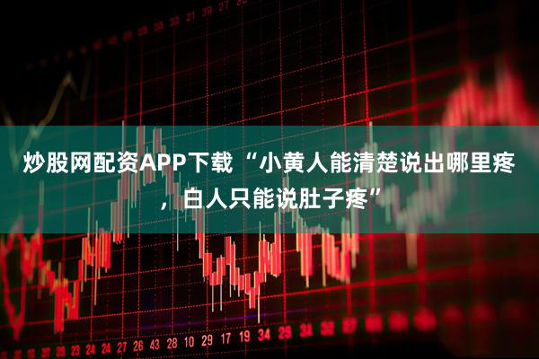 炒股网配资APP下载 “小黄人能清楚说出哪里疼，白人只能说肚子疼”