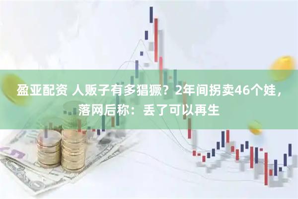 盈亚配资 人贩子有多猖獗？2年间拐卖46个娃，落网后称：丢了可以再生