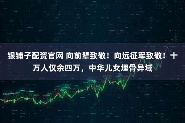 银铺子配资官网 向前辈致敬！向远征军致敬！十万人仅余四万，中华儿女埋骨异域
