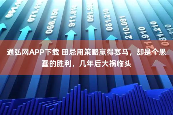 通弘网APP下载 田忌用策略赢得赛马,却是个愚蠢的胜利,几年后大祸临头