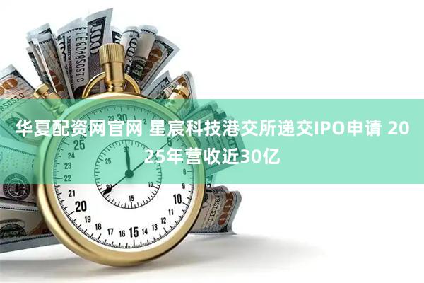 华夏配资网官网 星宸科技港交所递交IPO申请 2025年营收近30亿